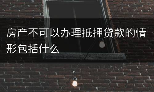 房产不可以办理抵押贷款的情形包括什么
