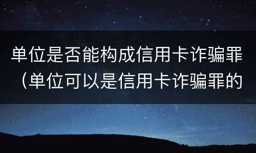 单位是否能构成信用卡诈骗罪（单位可以是信用卡诈骗罪的主体）
