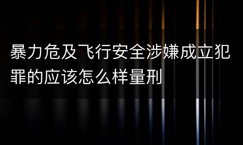 暴力危及飞行安全涉嫌成立犯罪的应该怎么样量刑