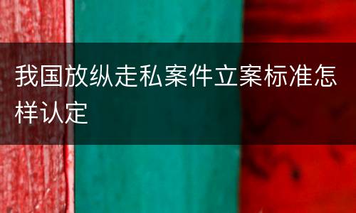 我国放纵走私案件立案标准怎样认定