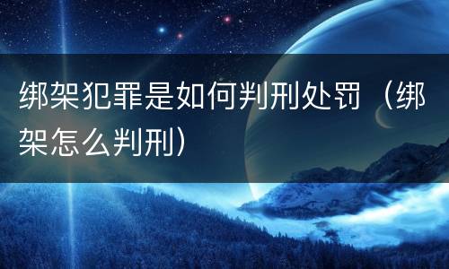 绑架犯罪是如何判刑处罚（绑架怎么判刑）