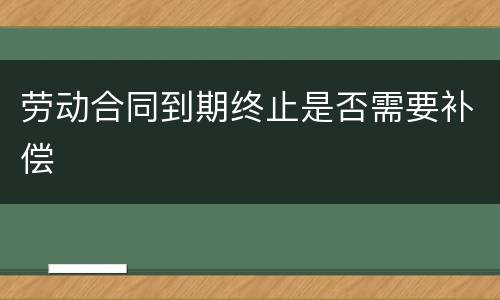 劳动合同到期终止是否需要补偿