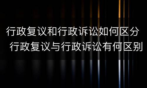 行政复议和行政诉讼如何区分 行政复议与行政诉讼有何区别