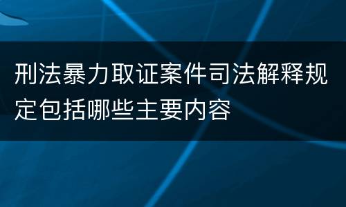 刑法暴力取证案件司法解释规定包括哪些主要内容