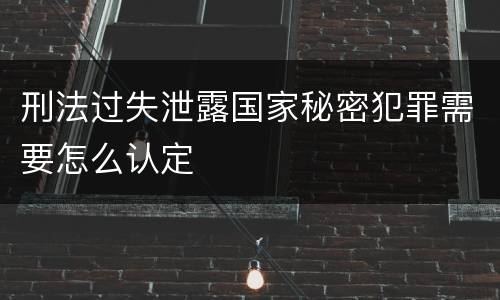 刑法过失泄露国家秘密犯罪需要怎么认定