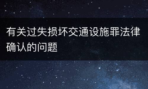 有关过失损坏交通设施罪法律确认的问题