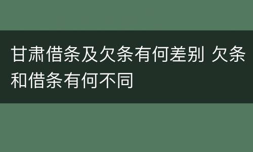 甘肃借条及欠条有何差别 欠条和借条有何不同