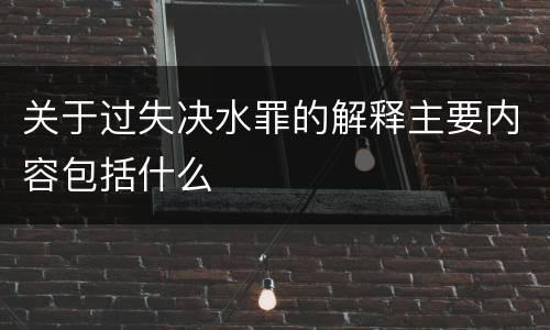 关于过失决水罪的解释主要内容包括什么