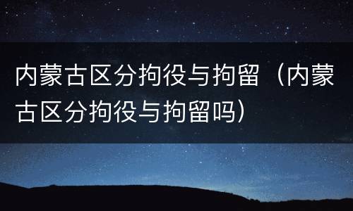 内蒙古区分拘役与拘留（内蒙古区分拘役与拘留吗）