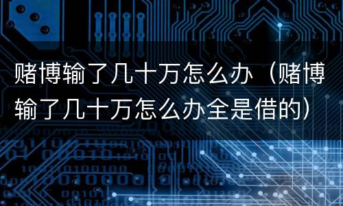 赌博输了几十万怎么办（赌博输了几十万怎么办全是借的）