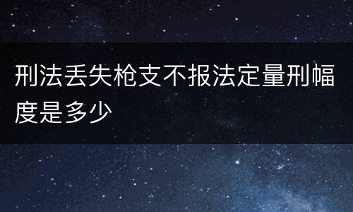 刑法丢失枪支不报法定量刑幅度是多少