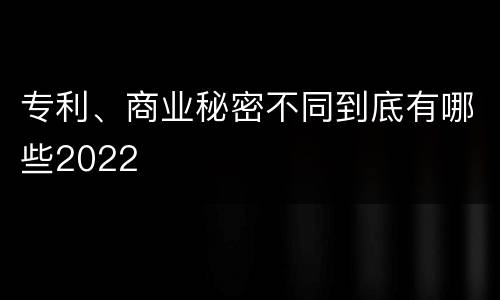 专利、商业秘密不同到底有哪些2022