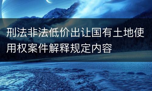 刑法非法低价出让国有土地使用权案件解释规定内容