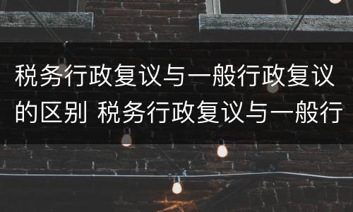 税务行政复议与一般行政复议的区别 税务行政复议与一般行政复议的区别