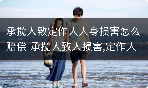 承揽人致定作人人身损害怎么赔偿 承揽人致人损害,定作人是否担责任