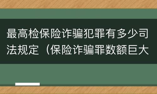 最高检保险诈骗犯罪有多少司法规定（保险诈骗罪数额巨大量刑标准）