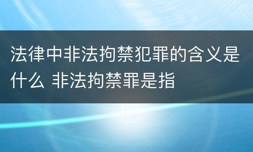 法律中非法拘禁犯罪的含义是什么 非法拘禁罪是指