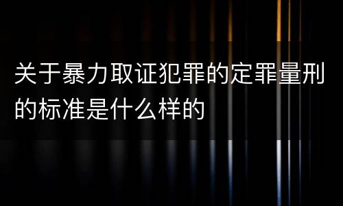 关于暴力取证犯罪的定罪量刑的标准是什么样的