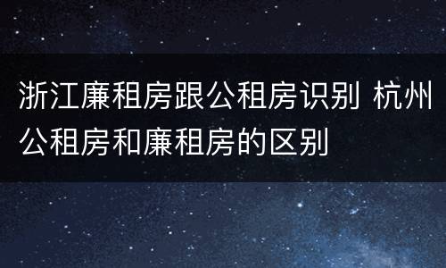 浙江廉租房跟公租房识别 杭州公租房和廉租房的区别