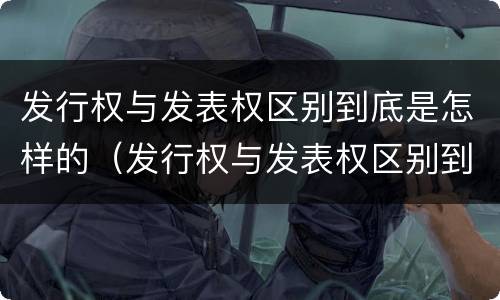 发行权与发表权区别到底是怎样的（发行权与发表权区别到底是怎样的权利）
