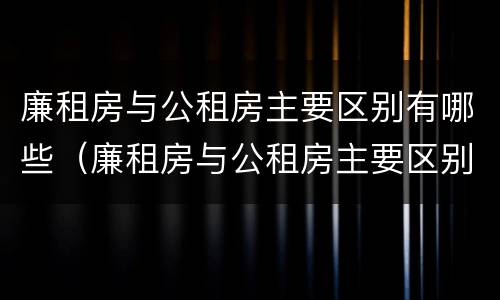 廉租房与公租房主要区别有哪些（廉租房与公租房主要区别有哪些呢）