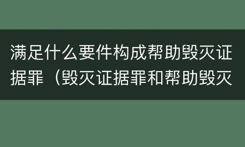 满足什么要件构成帮助毁灭证据罪（毁灭证据罪和帮助毁灭证据罪）