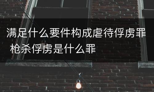 满足什么要件构成虐待俘虏罪 枪杀俘虏是什么罪