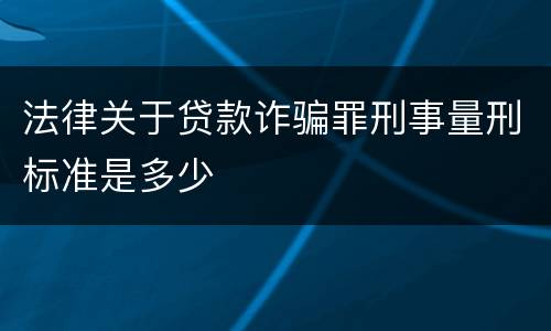 法律关于贷款诈骗罪刑事量刑标准是多少