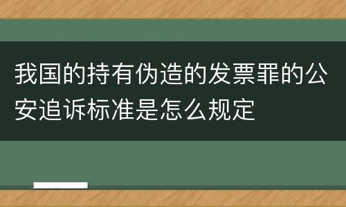 我国的持有伪造的发票罪的公安追诉标准是怎么规定