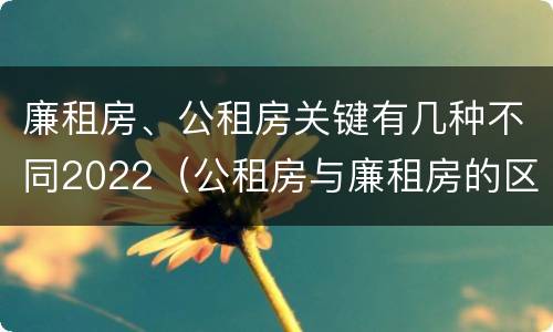 廉租房、公租房关键有几种不同2022（公租房与廉租房的区别都在此,别再搞错了!）