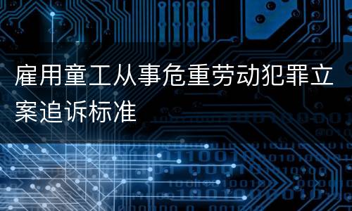 雇用童工从事危重劳动犯罪立案追诉标准