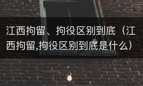 江西拘留、拘役区别到底（江西拘留,拘役区别到底是什么）