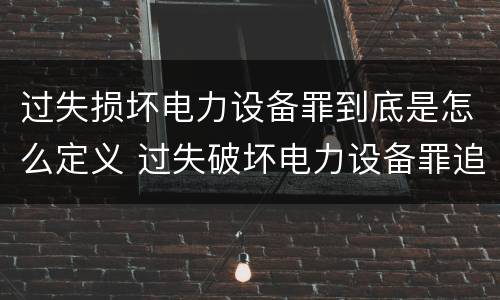 过失损坏电力设备罪到底是怎么定义 过失破坏电力设备罪追诉标准