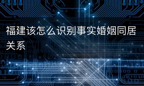 福建该怎么识别事实婚姻同居关系