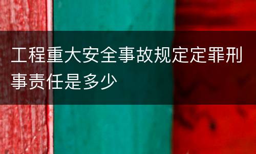 工程重大安全事故规定定罪刑事责任是多少