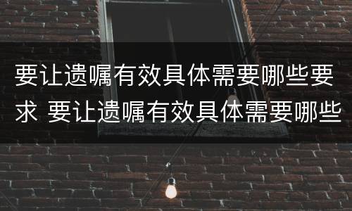 要让遗嘱有效具体需要哪些要求 要让遗嘱有效具体需要哪些要求才能生效