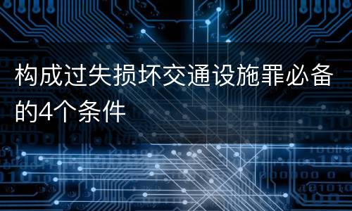 构成过失损坏交通设施罪必备的4个条件