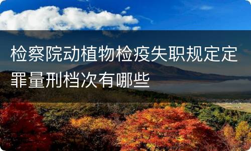 检察院动植物检疫失职规定定罪量刑档次有哪些