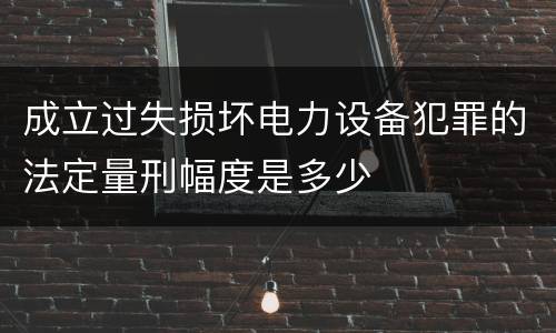 成立过失损坏电力设备犯罪的法定量刑幅度是多少
