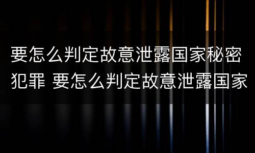 要怎么判定故意泄露国家秘密犯罪 要怎么判定故意泄露国家秘密犯罪行为