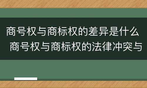 商号权与商标权的差异是什么 商号权与商标权的法律冲突与解决