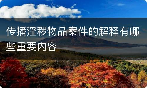 传播淫秽物品案件的解释有哪些重要内容