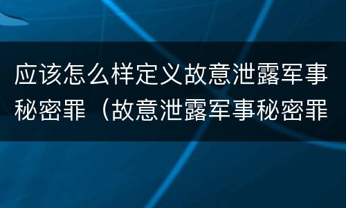 应该怎么样定义故意泄露军事秘密罪（故意泄露军事秘密罪的主体）