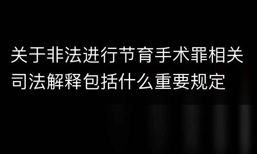 关于非法进行节育手术罪相关司法解释包括什么重要规定