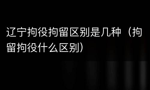 辽宁拘役拘留区别是几种（拘留拘役什么区别）
