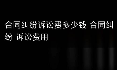 合同纠纷诉讼费多少钱 合同纠纷 诉讼费用