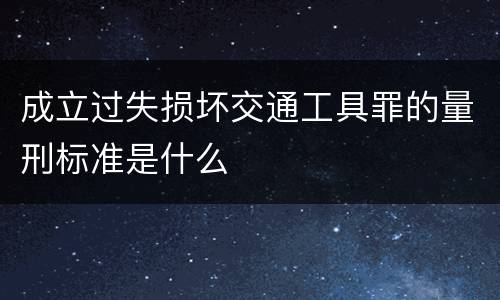 成立过失损坏交通工具罪的量刑标准是什么