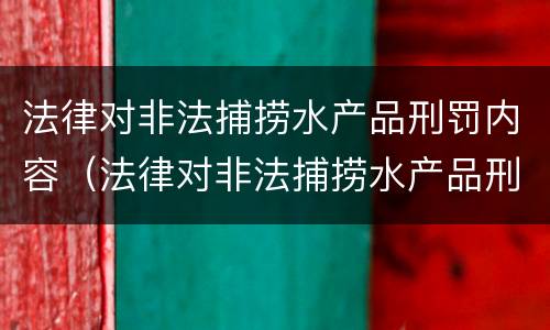 法律对非法捕捞水产品刑罚内容（法律对非法捕捞水产品刑罚内容的解释）
