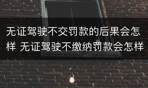 无证驾驶不交罚款的后果会怎样 无证驾驶不缴纳罚款会怎样