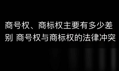 商号权、商标权主要有多少差别 商号权与商标权的法律冲突与解决